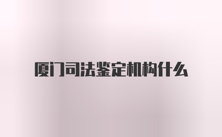 厦门司法鉴定机构什么