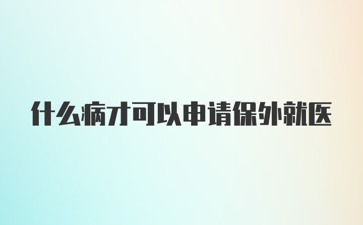 什么病才可以申请保外就医