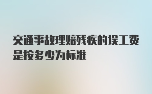 交通事故理赔残疾的误工费是按多少为标准