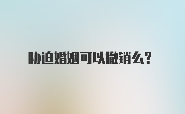 胁迫婚姻可以撤销么?