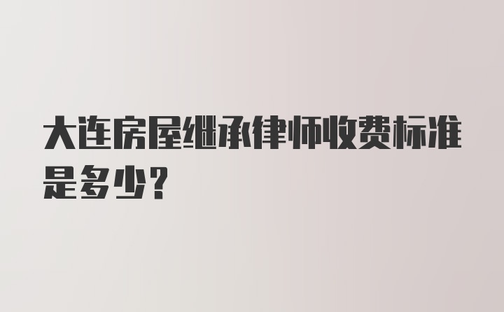 大连房屋继承律师收费标准是多少？