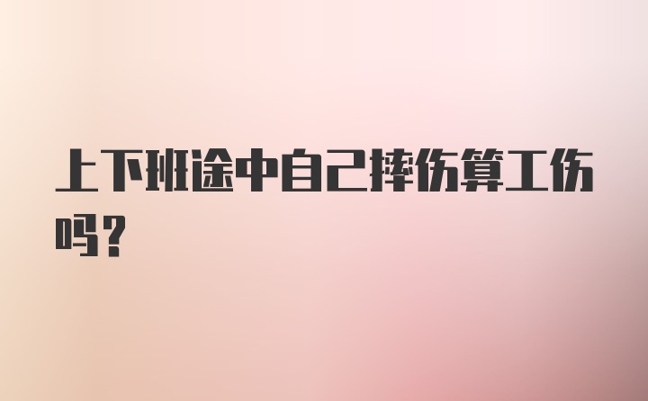 上下班途中自己摔伤算工伤吗？