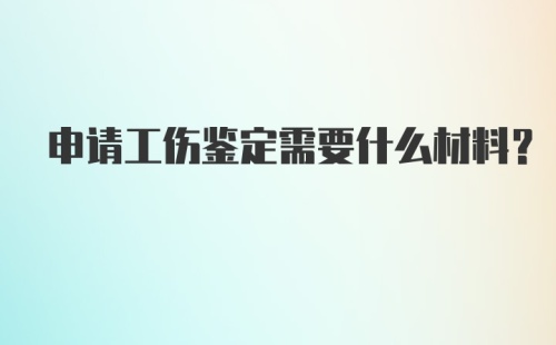 申请工伤鉴定需要什么材料？