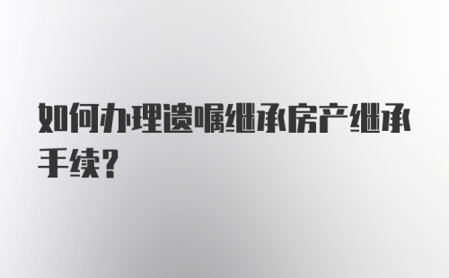 如何办理遗嘱继承房产继承手续？