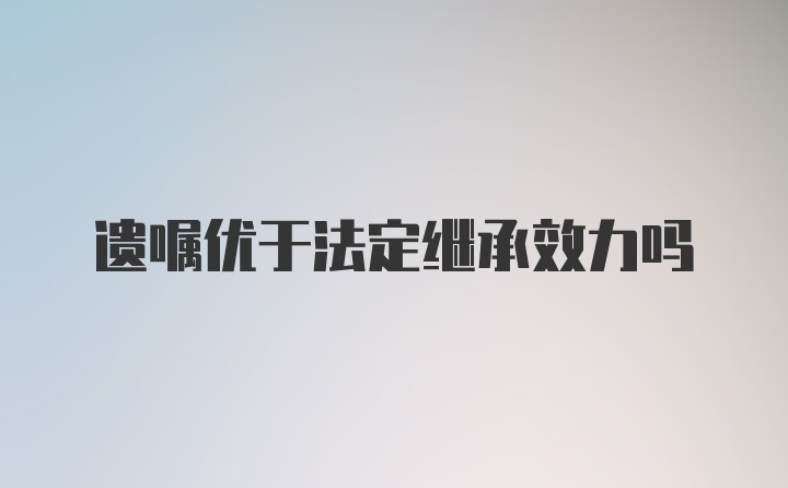 遗嘱优于法定继承效力吗