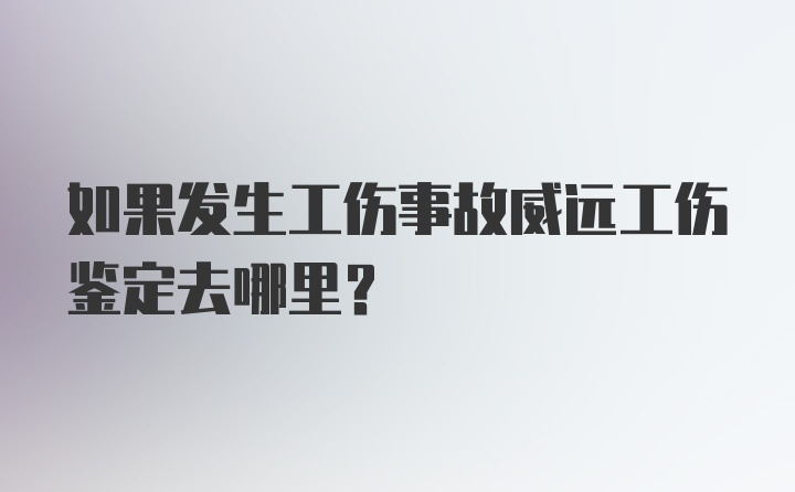 如果发生工伤事故威远工伤鉴定去哪里?