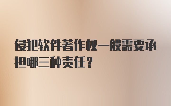 侵犯软件著作权一般需要承担哪三种责任?