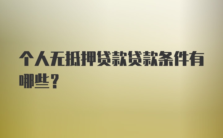 个人无抵押贷款贷款条件有哪些？