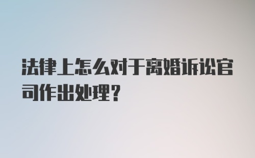 法律上怎么对于离婚诉讼官司作出处理?