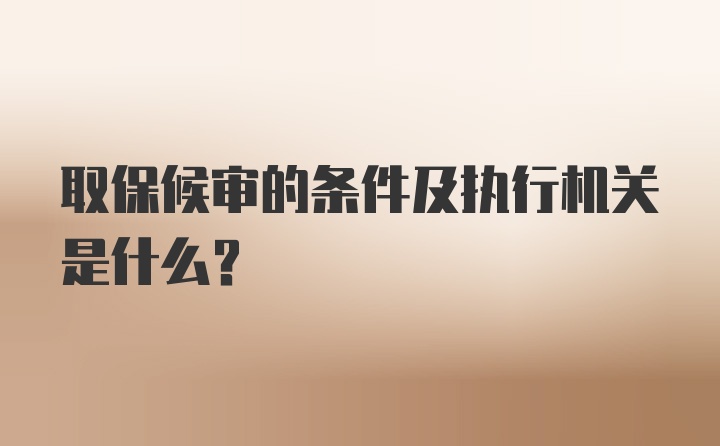 取保候审的条件及执行机关是什么？