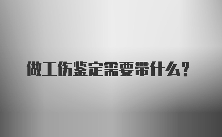 做工伤鉴定需要带什么？