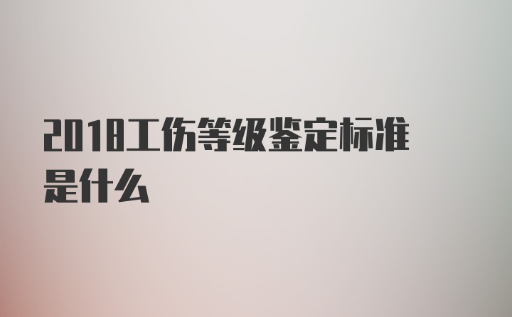 2018工伤等级鉴定标准是什么