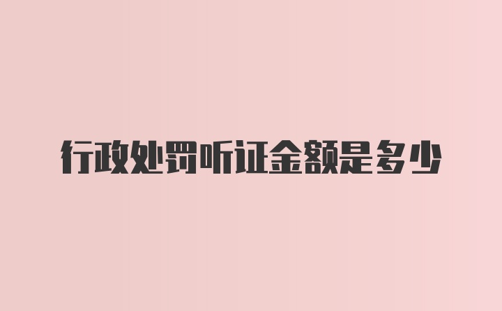 行政处罚听证金额是多少