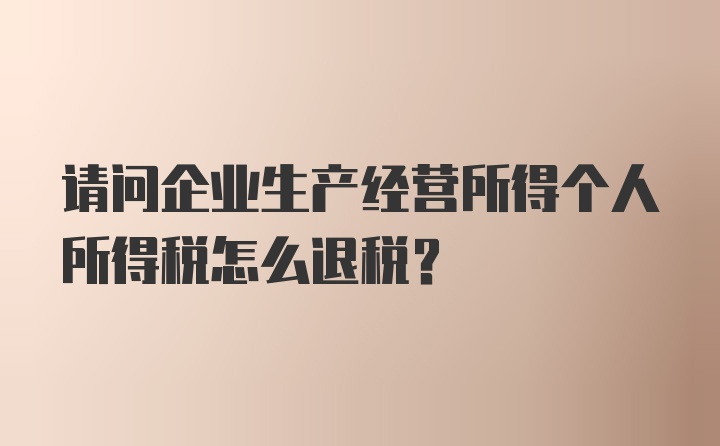 请问企业生产经营所得个人所得税怎么退税？