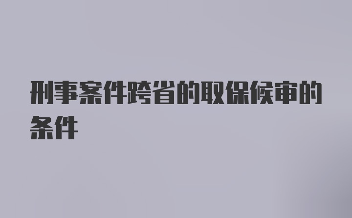 刑事案件跨省的取保候审的条件