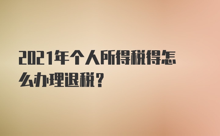 2021年个人所得税得怎么办理退税？