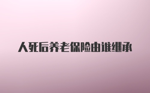 人死后养老保险由谁继承