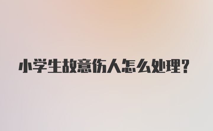 小学生故意伤人怎么处理？