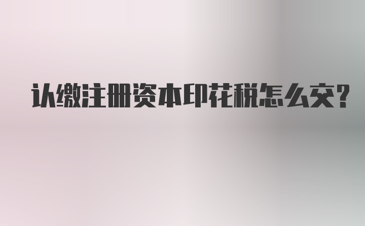 认缴注册资本印花税怎么交？