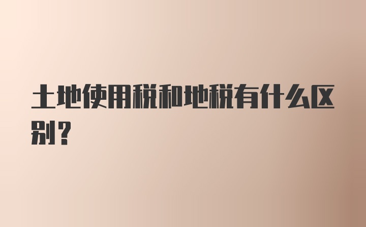 土地使用税和地税有什么区别？