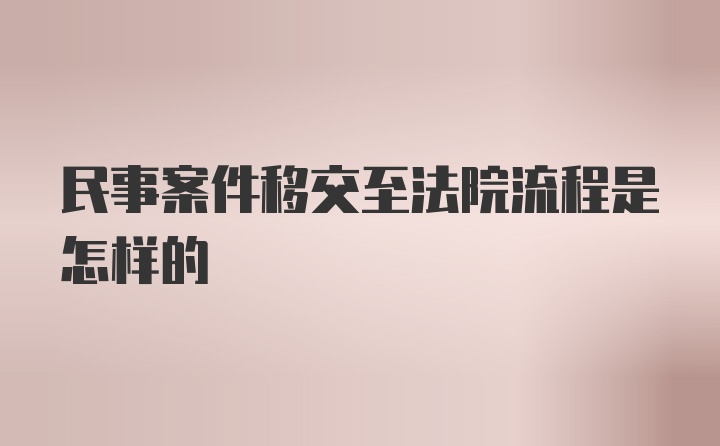 民事案件移交至法院流程是怎样的