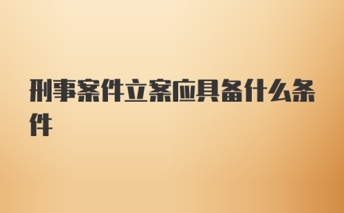 刑事案件立案应具备什么条件