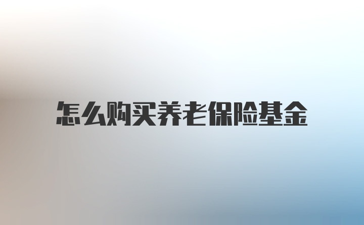 怎么购买养老保险基金