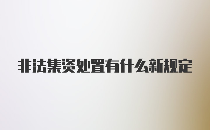 非法集资处置有什么新规定