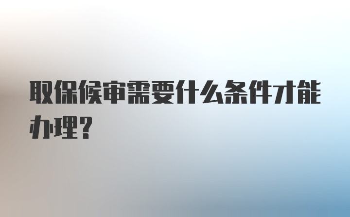 取保候审需要什么条件才能办理?