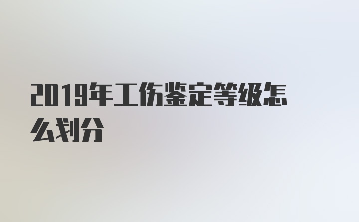 2019年工伤鉴定等级怎么划分