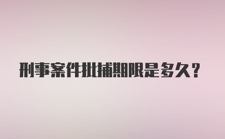 刑事案件批捕期限是多久?