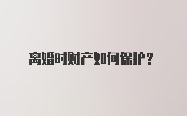 离婚时财产如何保护？