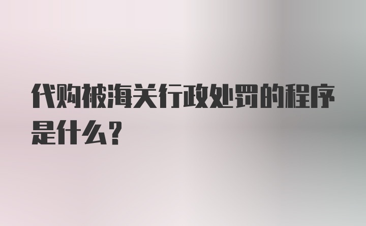 代购被海关行政处罚的程序是什么?