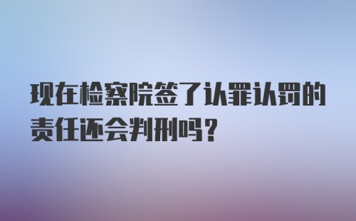 现在检察院签了认罪认罚的责任还会判刑吗？