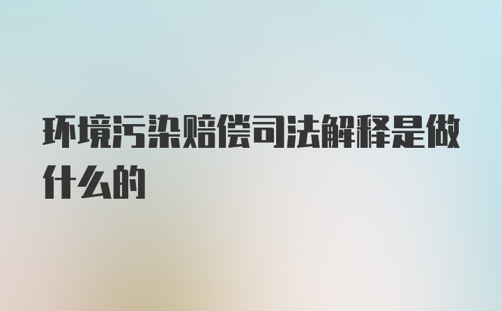 环境污染赔偿司法解释是做什么的