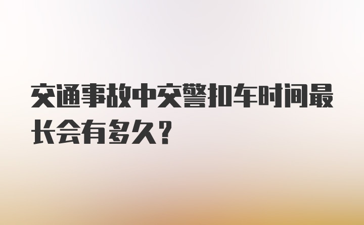 交通事故中交警扣车时间最长会有多久?