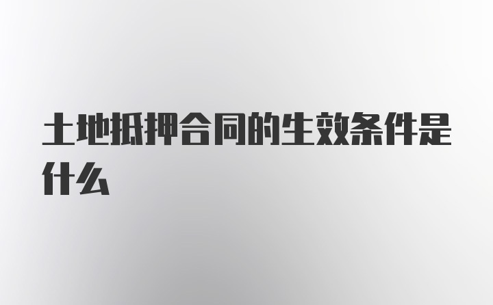 土地抵押合同的生效条件是什么