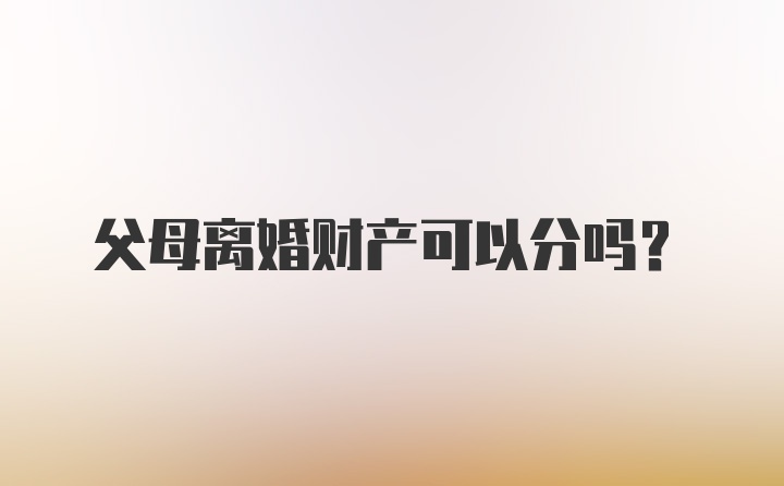 父母离婚财产可以分吗？