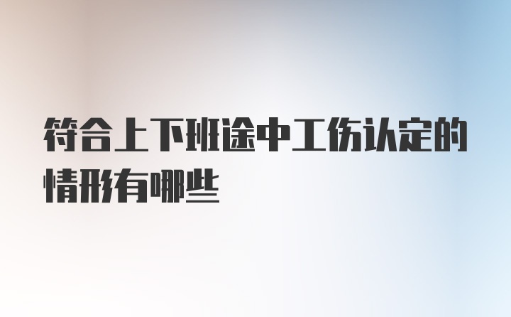 符合上下班途中工伤认定的情形有哪些