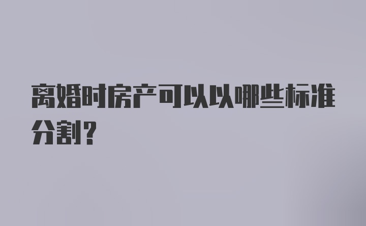 离婚时房产可以以哪些标准分割？