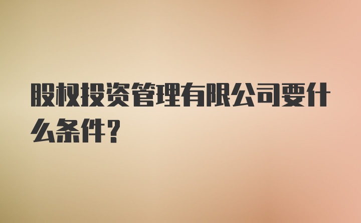 股权投资管理有限公司要什么条件？