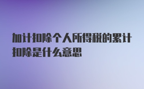 加计扣除个人所得税的累计扣除是什么意思