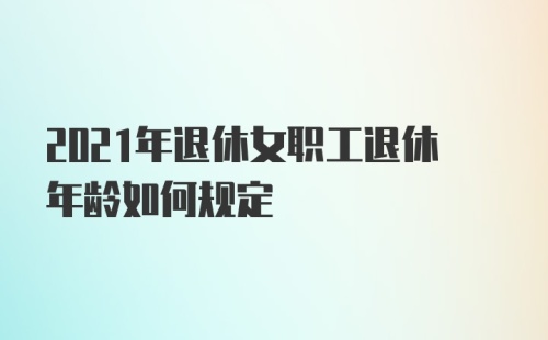 2021年退休女职工退休年龄如何规定