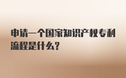 申请一个国家知识产权专利流程是什么？