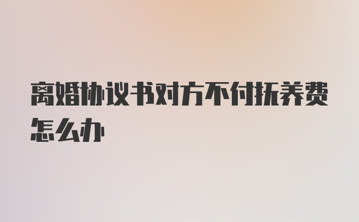 离婚协议书对方不付抚养费怎么办