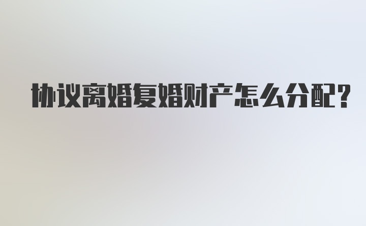 协议离婚复婚财产怎么分配？