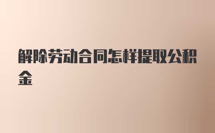 解除劳动合同怎样提取公积金