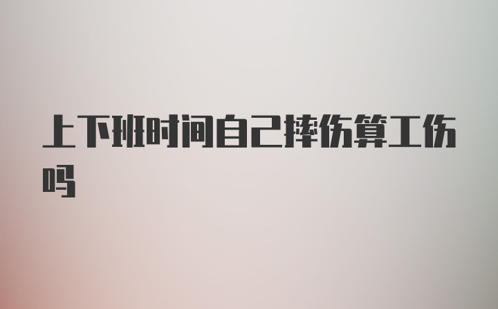 上下班时间自己摔伤算工伤吗