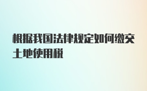 根据我国法律规定如何缴交土地使用税