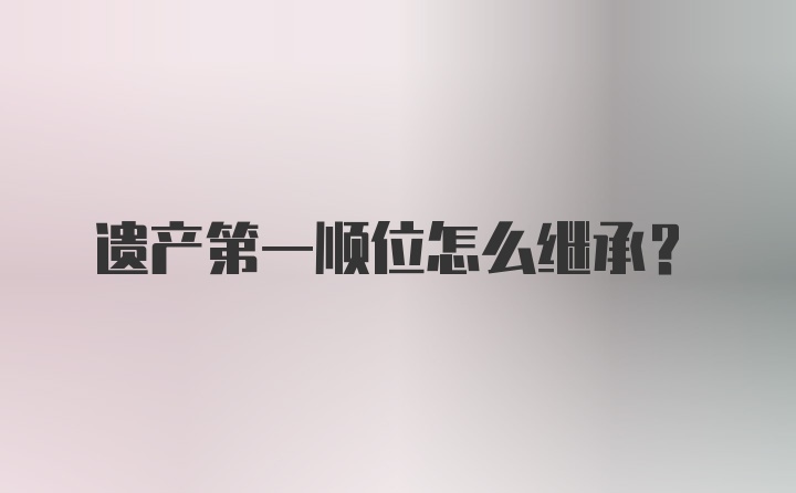 遗产第一顺位怎么继承？